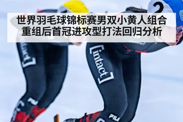 世界羽毛球锦标赛男双小黄人组合重组后首冠进攻型打法回归分析