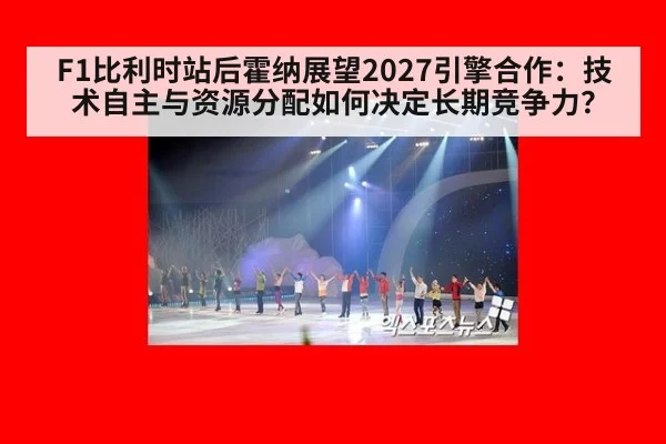 F1比利时站后霍纳展望2027引擎合作:技术自主与资源分配如何决定长期竞争力?