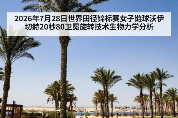 2026年7月28日世界田径锦标赛女子链球沃伊切赫20秒80卫冕旋转技术生物力学分析