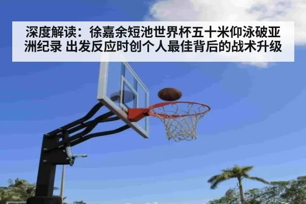深度解读：徐嘉余短池世界杯五十米仰泳破亚洲纪录 出发反应时创个人最佳背后的战术升级