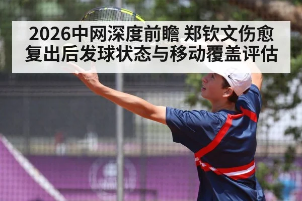 2026中网深度前瞻 郑钦文伤愈复出后发球状态与移动覆盖评估