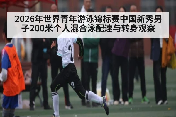 2026年世界青年游泳锦标赛中国新秀男子200米个人混合泳配速与转身观察
